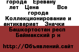 1.1) города : Еревану - 2750 лет › Цена ­ 149 - Все города Коллекционирование и антиквариат » Значки   . Башкортостан респ.,Баймакский р-н